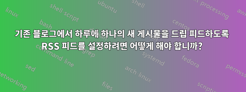 기존 블로그에서 하루에 하나의 새 게시물을 드립 피드하도록 RSS 피드를 설정하려면 어떻게 해야 합니까?