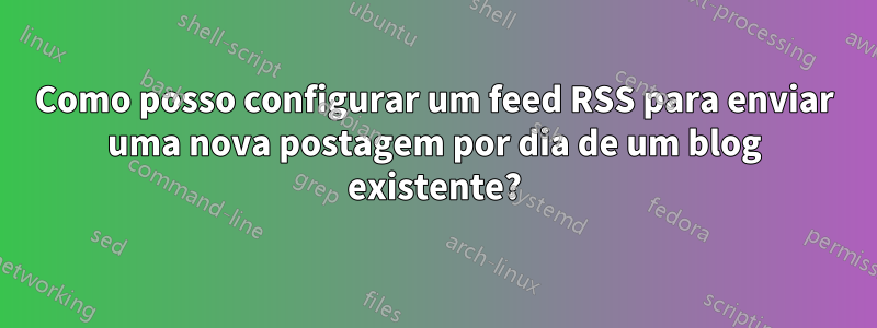 Como posso configurar um feed RSS para enviar uma nova postagem por dia de um blog existente?