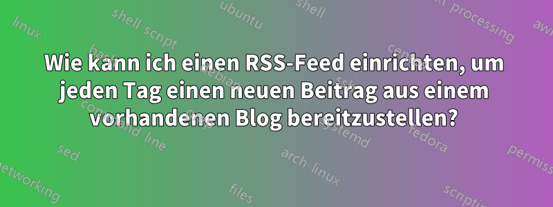Wie kann ich einen RSS-Feed einrichten, um jeden Tag einen neuen Beitrag aus einem vorhandenen Blog bereitzustellen?