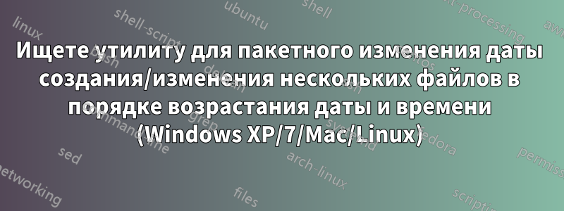 Ищете утилиту для пакетного изменения даты создания/изменения нескольких файлов в порядке возрастания даты и времени (Windows XP/7/Mac/Linux)
