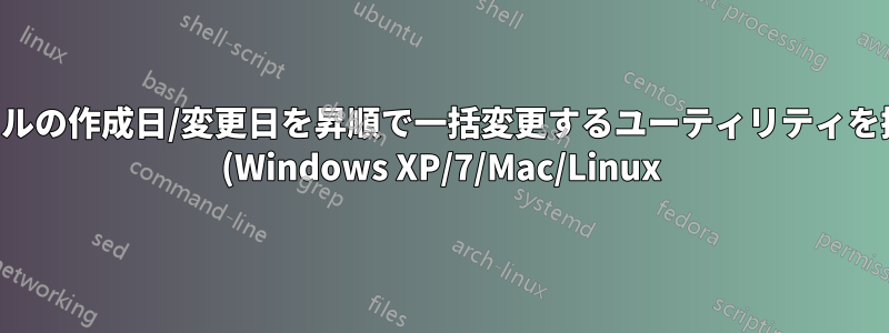 複数のファイルの作成日/変更日を昇順で一括変更するユーティリティを探しています (Windows XP/7/Mac/Linux)