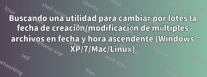 Buscando una utilidad para cambiar por lotes la fecha de creación/modificación de múltiples archivos en fecha y hora ascendente (Windows XP/7/Mac/Linux)