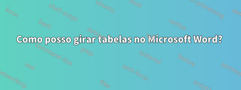 Como posso girar tabelas no Microsoft Word?