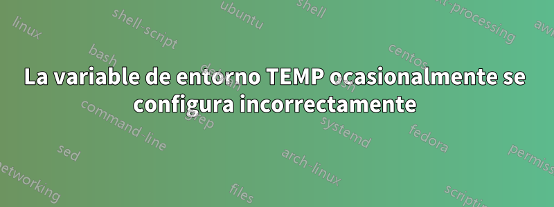 La variable de entorno TEMP ocasionalmente se configura incorrectamente