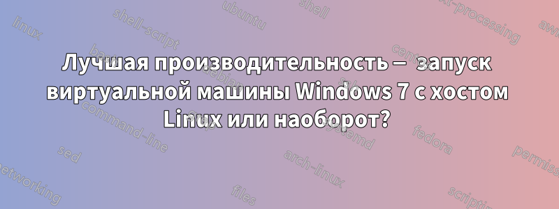 Лучшая производительность — запуск виртуальной машины Windows 7 с хостом Linux или наоборот?