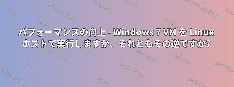 パフォーマンスの向上 - Windows 7 VM を Linux ホストで実行しますか、それともその逆ですか?