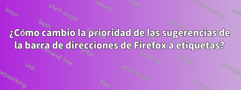 ¿Cómo cambio la prioridad de las sugerencias de la barra de direcciones de Firefox a etiquetas?