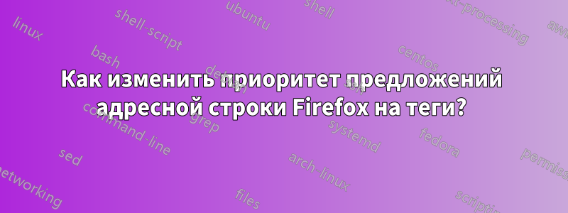 Как изменить приоритет предложений адресной строки Firefox на теги?