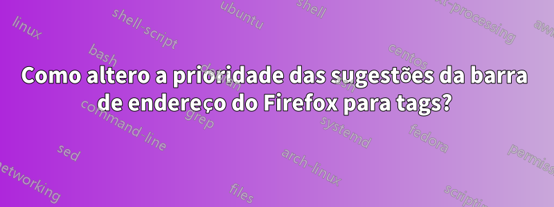 Como altero a prioridade das sugestões da barra de endereço do Firefox para tags?
