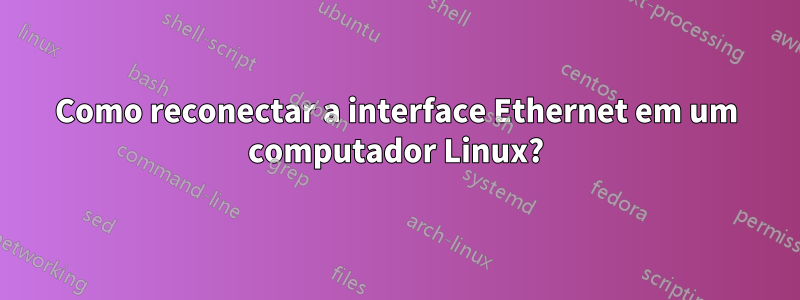 Como reconectar a interface Ethernet em um computador Linux?
