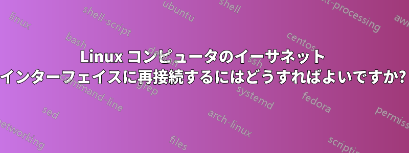 Linux コンピュータのイーサネット インターフェイスに再接続するにはどうすればよいですか?