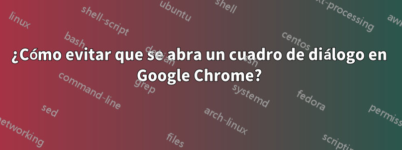 ¿Cómo evitar que se abra un cuadro de diálogo en Google Chrome?