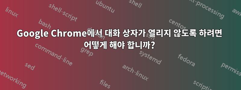 Google Chrome에서 대화 상자가 열리지 않도록 하려면 어떻게 해야 합니까?