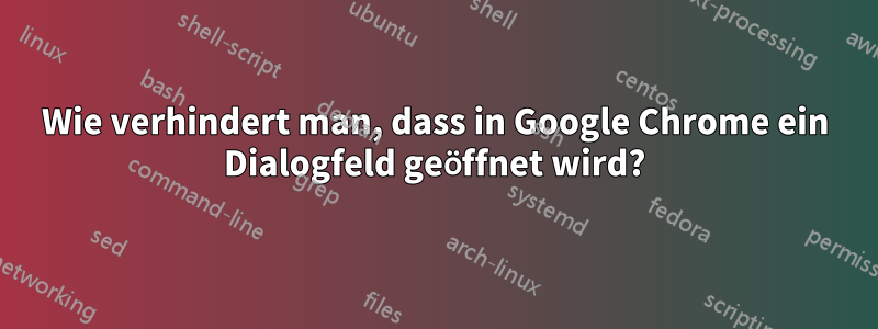 Wie verhindert man, dass in Google Chrome ein Dialogfeld geöffnet wird?