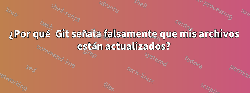 ¿Por qué Git señala falsamente que mis archivos están actualizados?