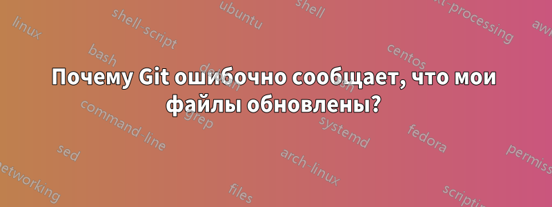 Почему Git ошибочно сообщает, что мои файлы обновлены?
