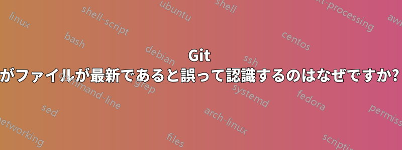 Git がファイルが最新であると誤って認識するのはなぜですか?