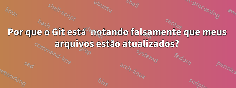 Por que o Git está notando falsamente que meus arquivos estão atualizados?
