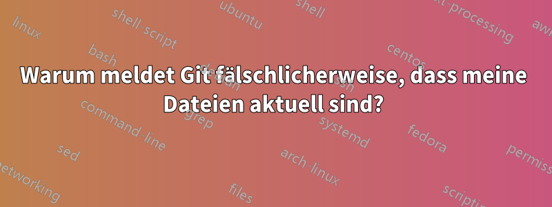 Warum meldet Git fälschlicherweise, dass meine Dateien aktuell sind?