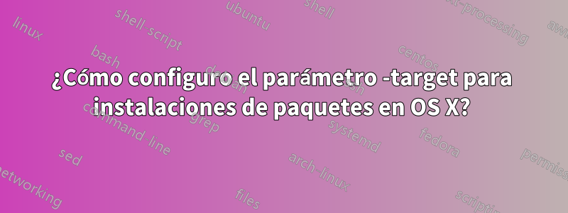 ¿Cómo configuro el parámetro -target para instalaciones de paquetes en OS X?