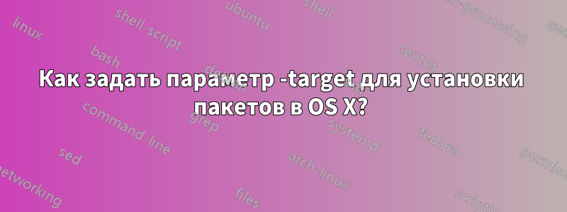 Как задать параметр -target для установки пакетов в OS X?