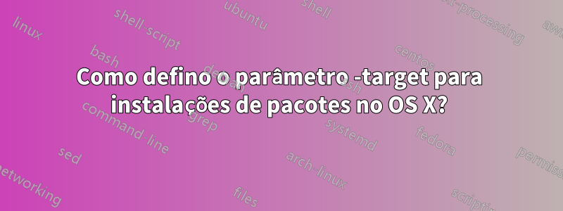 Como defino o parâmetro -target para instalações de pacotes no OS X?