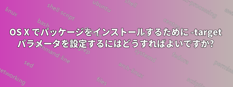 OS X でパッケージをインストールするために -target パラメータを設定するにはどうすればよいですか?