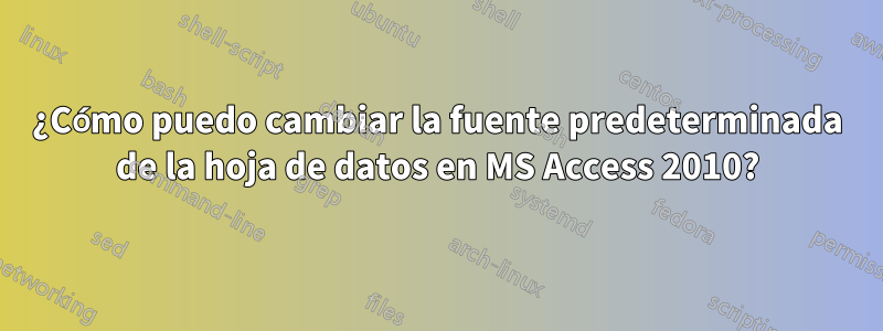 ¿Cómo puedo cambiar la fuente predeterminada de la hoja de datos en MS Access 2010?