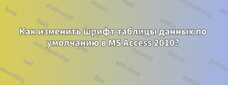 Как изменить шрифт таблицы данных по умолчанию в MS Access 2010?