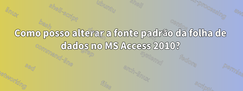 Como posso alterar a fonte padrão da folha de dados no MS Access 2010?