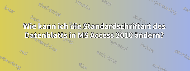 Wie kann ich die Standardschriftart des Datenblatts in MS Access 2010 ändern?