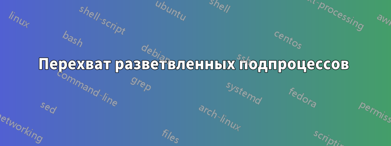 Перехват разветвленных подпроцессов