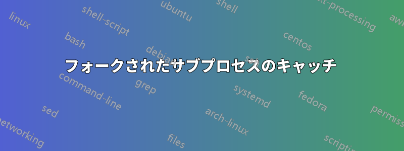フォークされたサブプロセスのキャッチ