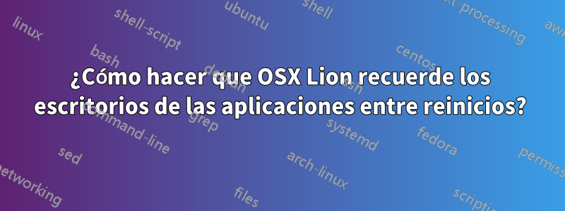 ¿Cómo hacer que OSX Lion recuerde los escritorios de las aplicaciones entre reinicios?