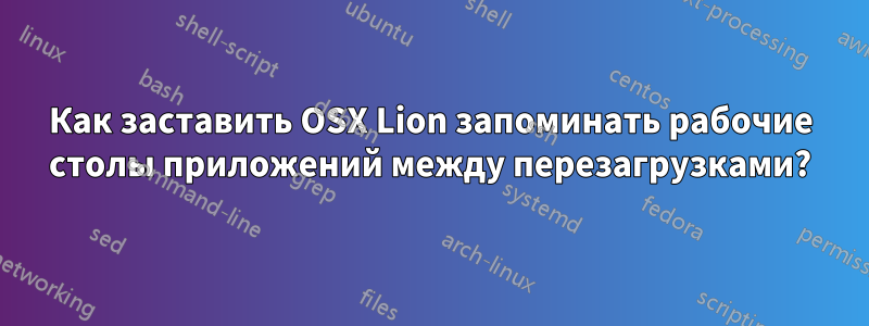 Как заставить OSX Lion запоминать рабочие столы приложений между перезагрузками?