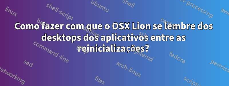 Como fazer com que o OSX Lion se lembre dos desktops dos aplicativos entre as reinicializações?