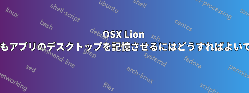 OSX Lion で再起動後もアプリのデスクトップを記憶させるにはどうすればよいでしょうか?