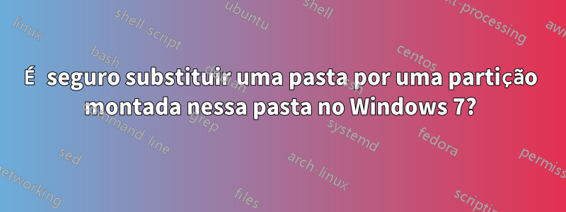É seguro substituir uma pasta por uma partição montada nessa pasta no Windows 7?