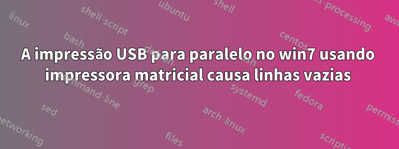 A impressão USB para paralelo no win7 usando impressora matricial causa linhas vazias