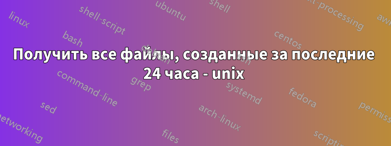 Получить все файлы, созданные за последние 24 часа - unix