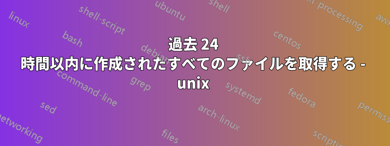 過去 24 時間以内に作成されたすべてのファイルを取得する - unix
