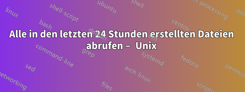 Alle in den letzten 24 Stunden erstellten Dateien abrufen – Unix