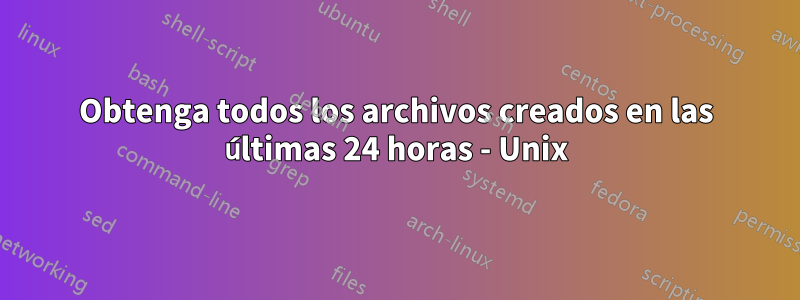 Obtenga todos los archivos creados en las últimas 24 horas - Unix