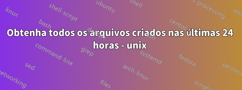 Obtenha todos os arquivos criados nas últimas 24 horas - unix