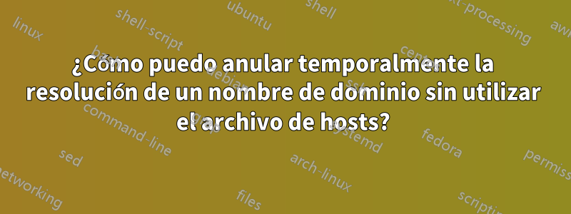 ¿Cómo puedo anular temporalmente la resolución de un nombre de dominio sin utilizar el archivo de hosts?
