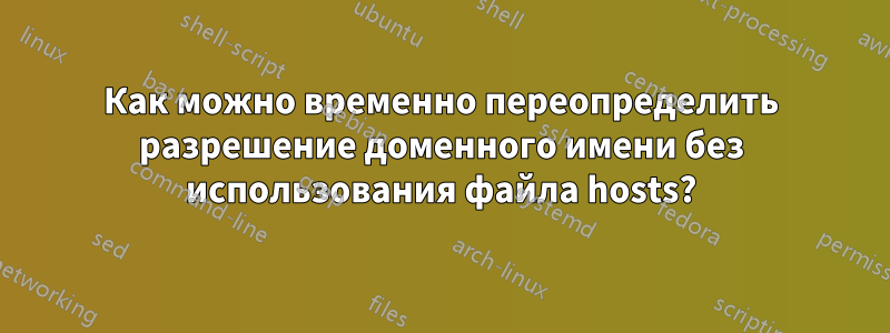 Как можно временно переопределить разрешение доменного имени без использования файла hosts?