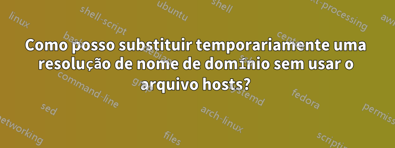 Como posso substituir temporariamente uma resolução de nome de domínio sem usar o arquivo hosts?