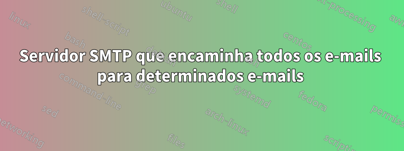 Servidor SMTP que encaminha todos os e-mails para determinados e-mails