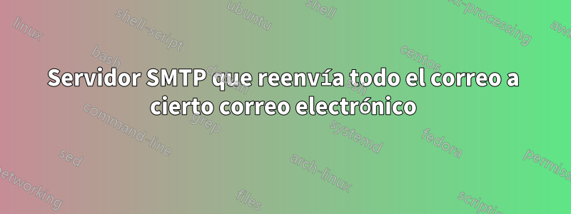 Servidor SMTP que reenvía todo el correo a cierto correo electrónico