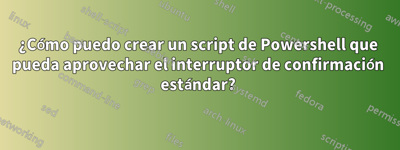 ¿Cómo puedo crear un script de Powershell que pueda aprovechar el interruptor de confirmación estándar?